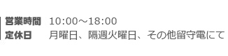 営業時間：10:00～18:00　定休日：月曜日、隔週火曜日、その他留守電にて