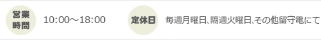 営業時間：10:00～18:00　定休日：月曜日、隔週火曜日、その他留守電にて
